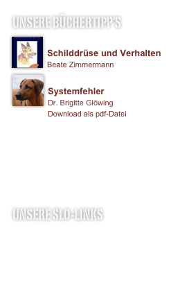 unsere Büchertipp‘s
￼
Schilddrüse und Verhalten
Beate Zimmermann￼
Systemfehler
Dr. Brigitte Glöwing
Download als pdf-Datei
                 Systemfehler.pdf



UNSERE SLO-LINKS
www.rhodesian-ridgeback.org
www.rrcs.ch
www.hunde-verrueckt.de
www.genetics.unibe.ch


